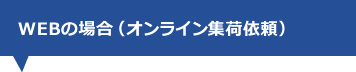 WEBの場合（オンライン集荷依頼）