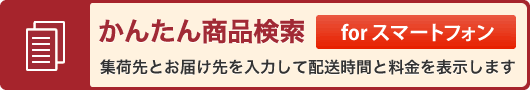 簡単商品検索 forスマートフォン。集荷先とお届け先を入力して配送時間と料金を表示します。