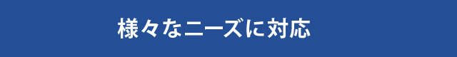 様々なニーズに対応